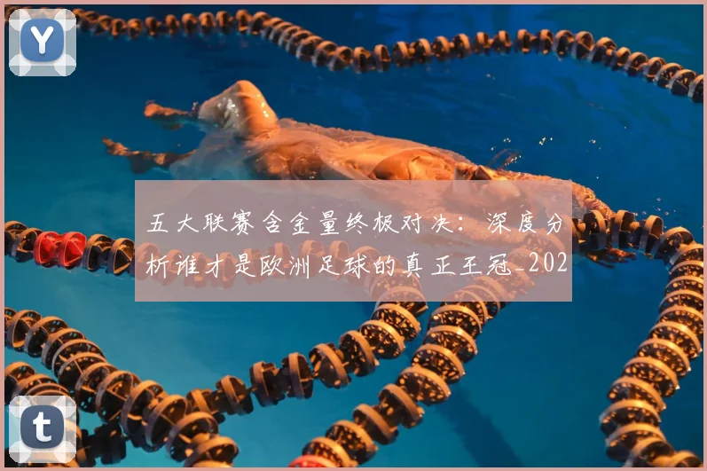 五大联赛含金量终极对决：深度分析谁才是欧洲足球的真正王冠_20260611141032