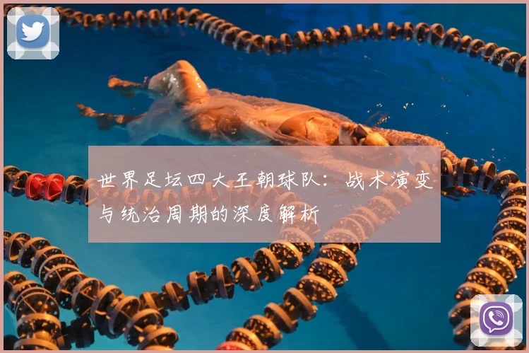 世界足坛四大王朝球队：战术演变与统治周期的深度解析