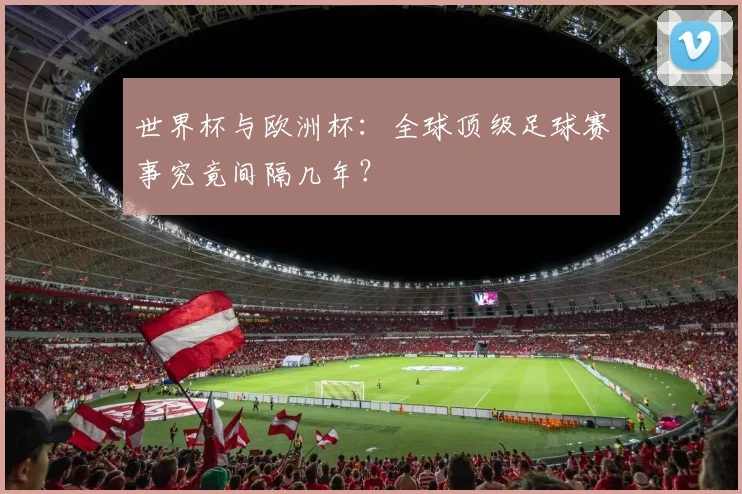 世界杯与欧洲杯:全球顶级足球赛事究竟间隔几年?
