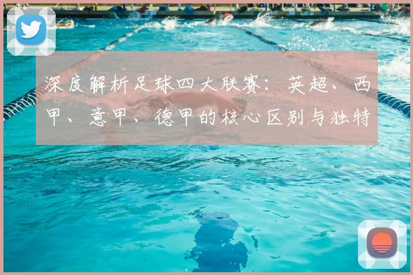 深度解析足球四大联赛：英超、西甲、意甲、德甲的核心区别与独特魅力