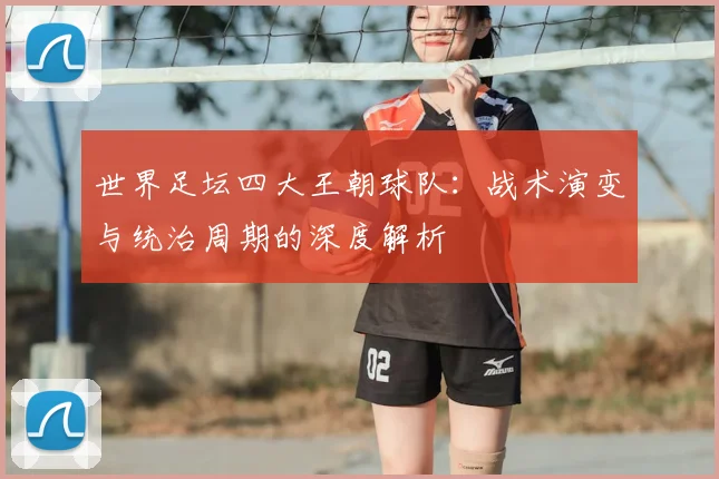 世界足坛四大王朝球队：战术演变与统治周期的深度解析