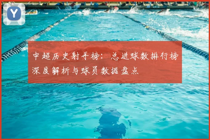 中超历史射手榜:总进球数排行榜深度解析与球员数据盘点