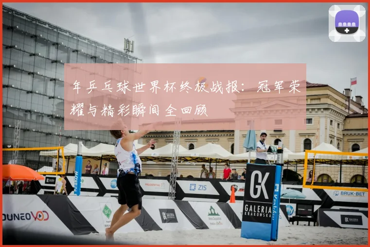 年乒乓球世界杯终极战报：冠军荣耀与精彩瞬间全回顾