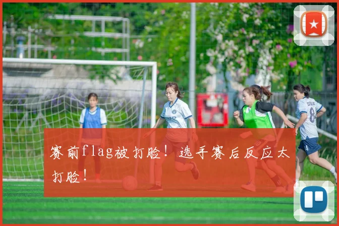 赛前flag被打脸！选手赛后反应太打脸！