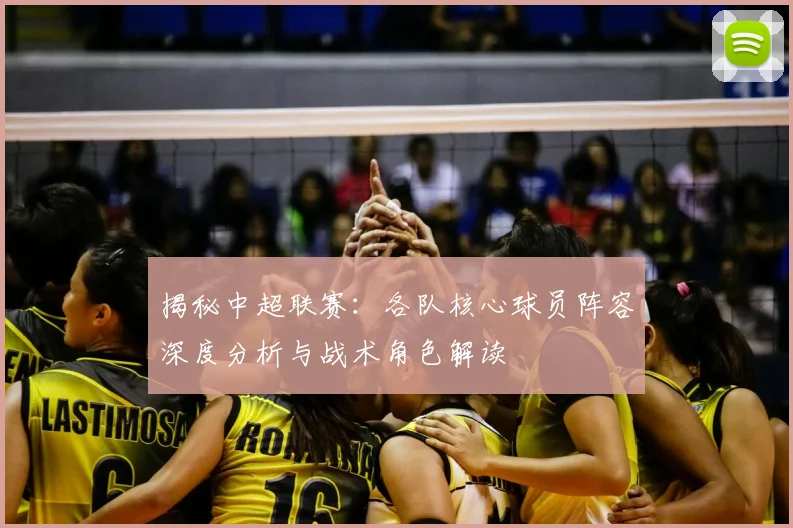 揭秘中超联赛：各队核心球员阵容深度分析与战术角色解读