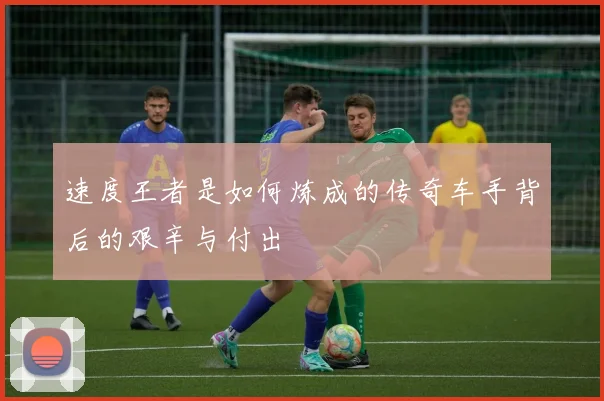 速度王者是如何炼成的传奇车手背后的艰辛与付出