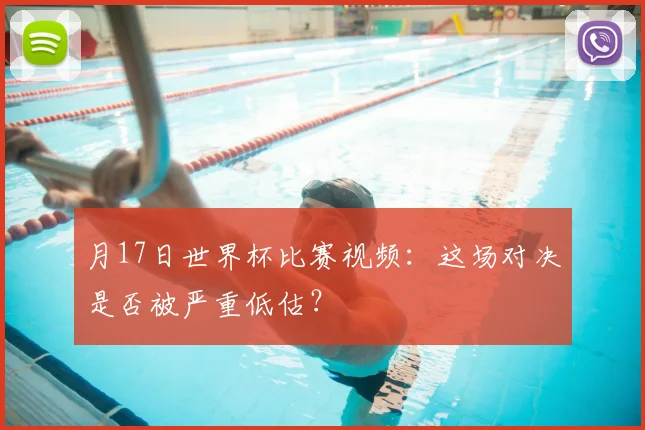 月17日世界杯比赛视频：这场对决是否被严重低估？