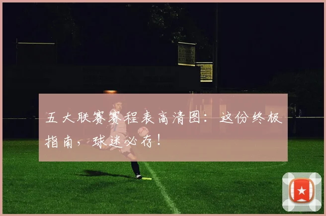 五大联赛赛程表高清图：这份终极指南，球迷必存！