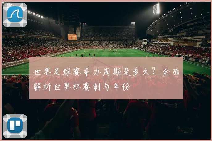 世界足球赛举办周期是多久？全面解析世界杯赛制与年份