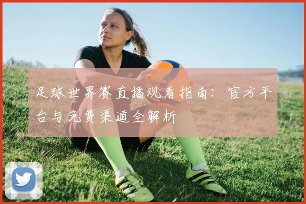 足球世界赛直播观看指南：官方平台与免费渠道全解析