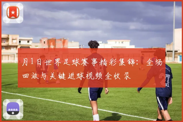 月1日世界足球赛事精彩集锦：全场回放与关键进球视频全收录