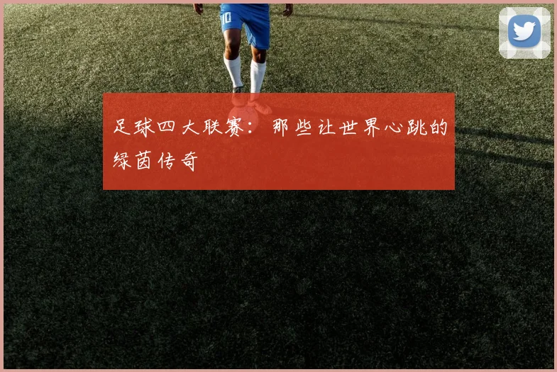 足球四大联赛：那些让世界心跳的绿茵传奇