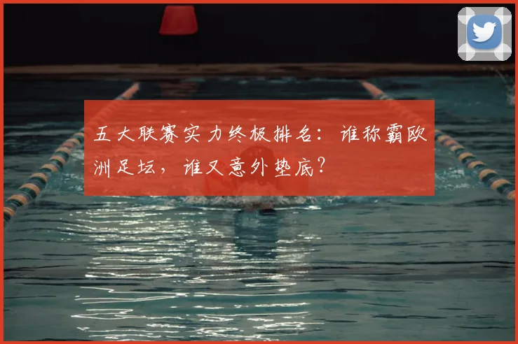 五大联赛实力终极排名:谁称霸欧洲足坛,谁又意外垫底?