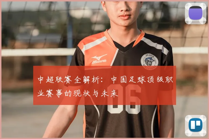 中超联赛全解析：中国足球顶级职业赛事的现状与未来