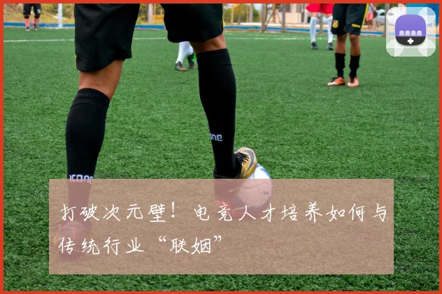 打破次元壁！电竞人才培养如何与传统行业“联姻”