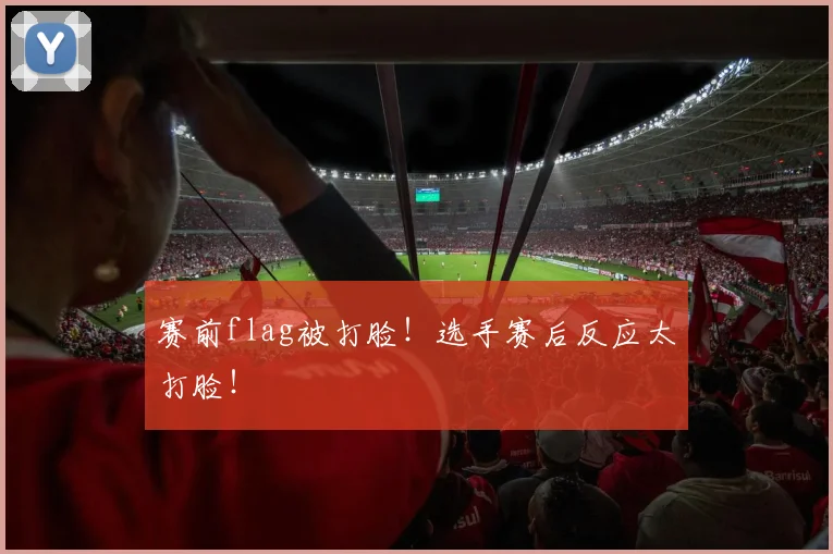 赛前flag被打脸!选手赛后反应太打脸!