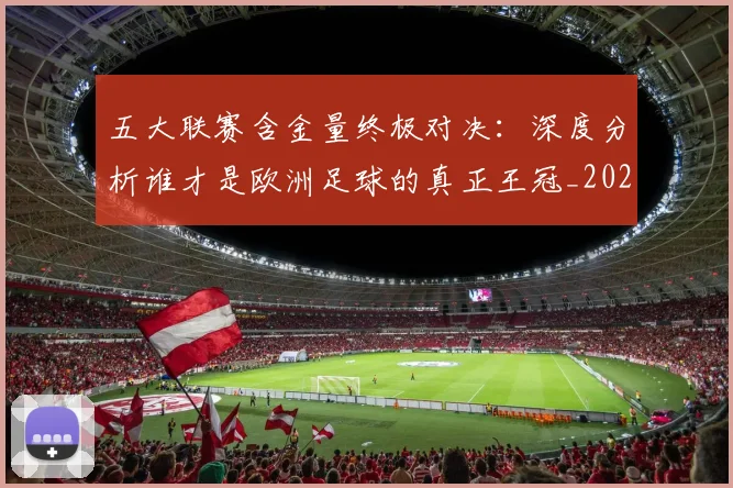 五大联赛含金量终极对决：深度分析谁才是欧洲足球的真正王冠_20260611141032