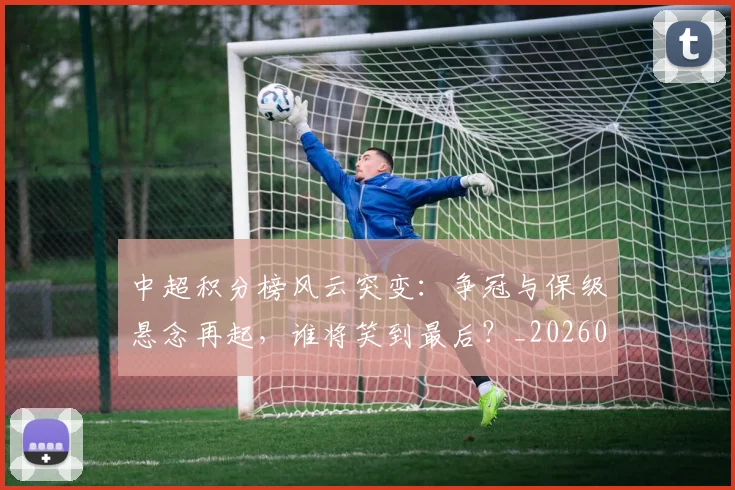 中超积分榜风云突变：争冠与保级悬念再起，谁将笑到最后？_20260610190501