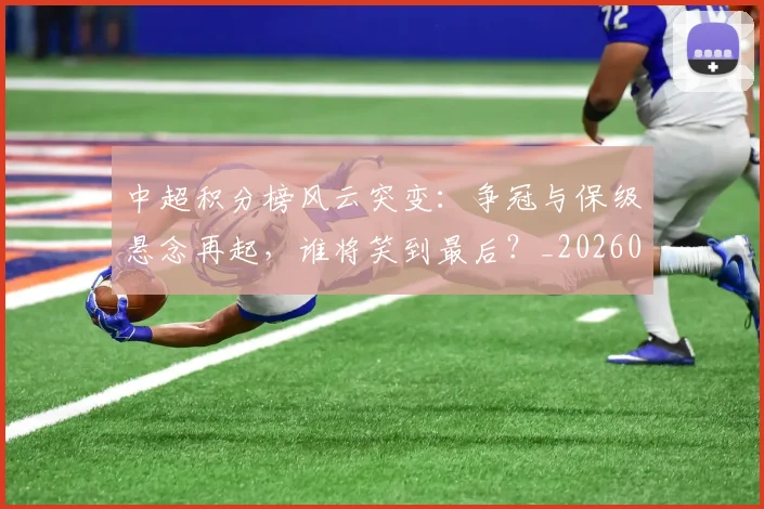 中超积分榜风云突变：争冠与保级悬念再起，谁将笑到最后？_20260610190501