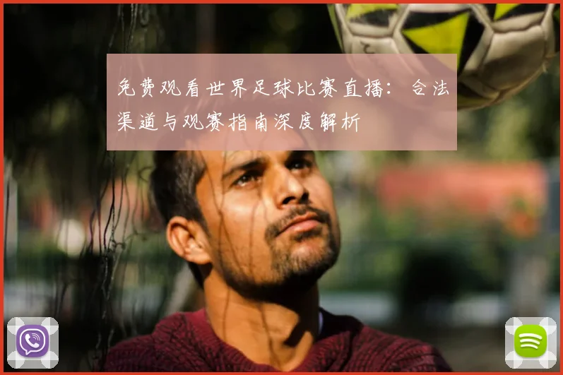 免费观看世界足球比赛直播：合法渠道与观赛指南深度解析
