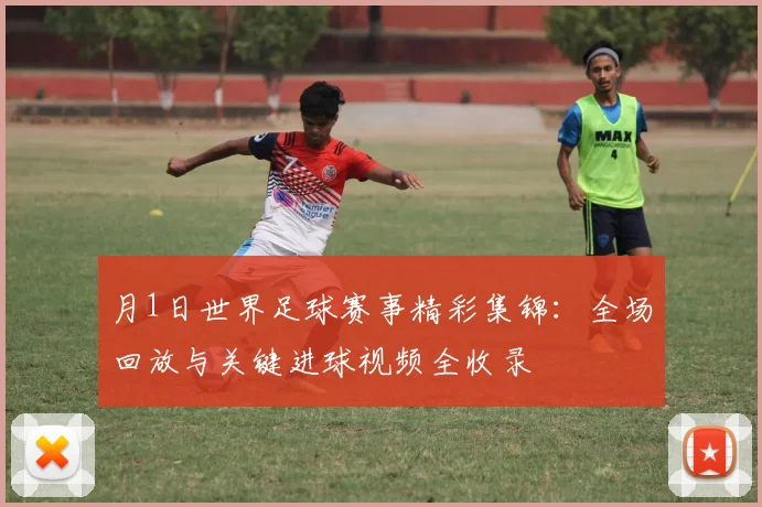 月1日世界足球赛事精彩集锦：全场回放与关键进球视频全收录