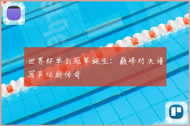 世界杯单打冠军诞生：巅峰对决谱写乒坛新传奇