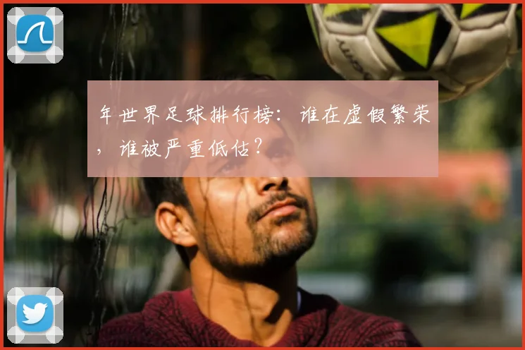 年世界足球排行榜:谁在虚假繁荣,谁被严重低估?