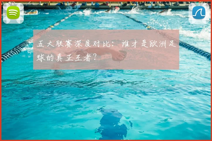 五大联赛深度对比：谁才是欧洲足球的真正王者？