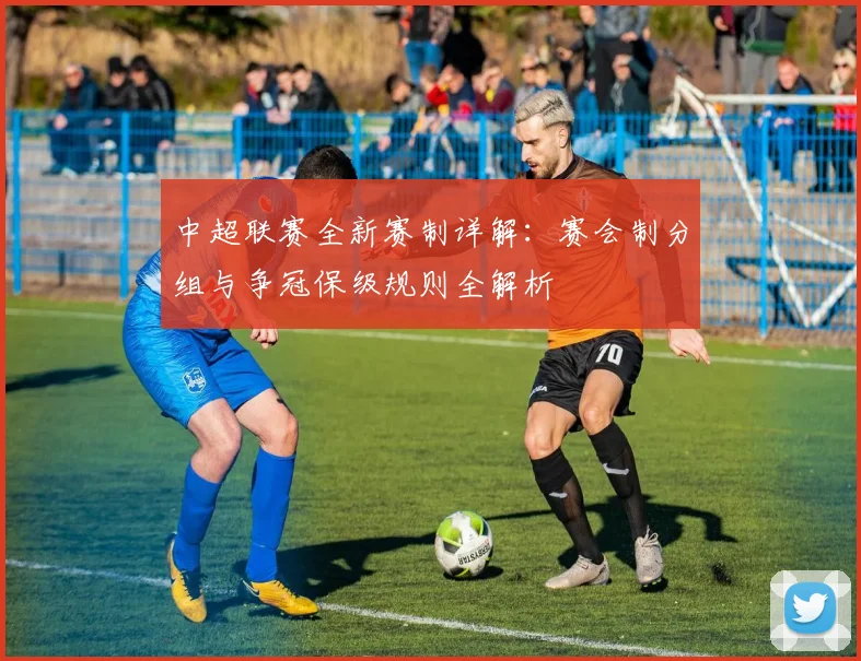 中超联赛全新赛制详解:赛会制分组与争冠保级规则全解析