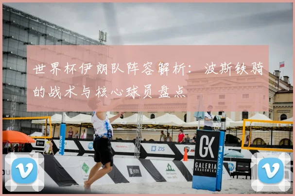 世界杯伊朗队阵容解析：波斯铁骑的战术与核心球员盘点