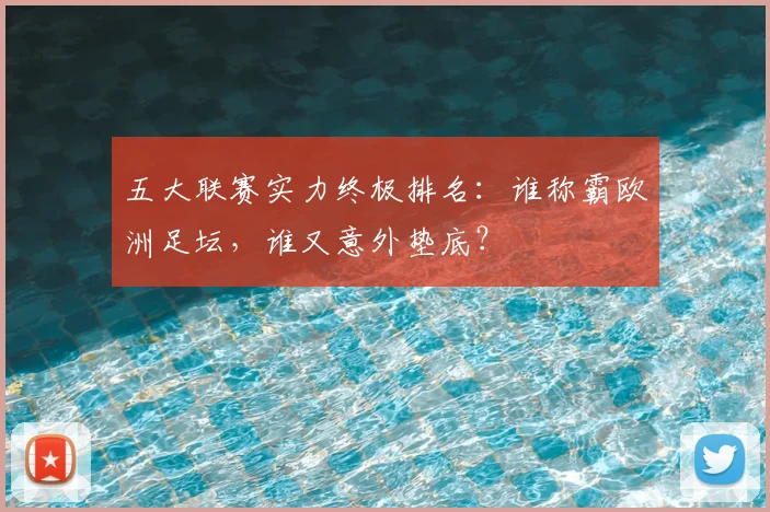五大联赛实力终极排名：谁称霸欧洲足坛，谁又意外垫底？